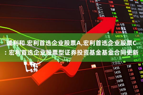 诚利和 宏利首选企业股票A,宏利首选企业股票C: 宏利首选企业股票型证券投资基金基金合同更新