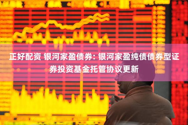 正好配资 银河家盈债券: 银河家盈纯债债券型证券投资基金托管协议更新