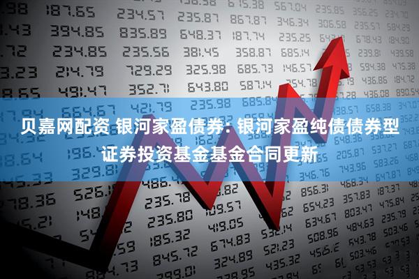 贝嘉网配资 银河家盈债券: 银河家盈纯债债券型证券投资基金基金合同更新