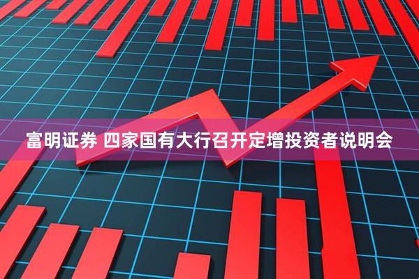富明证券 四家国有大行召开定增投资者说明会
