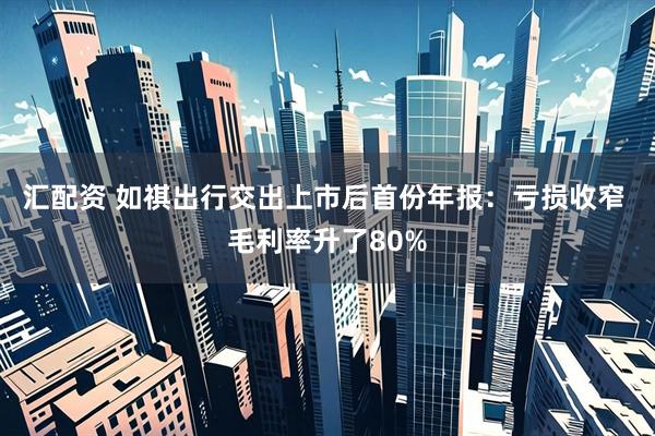 汇配资 如祺出行交出上市后首份年报：亏损收窄 毛利率升了80%