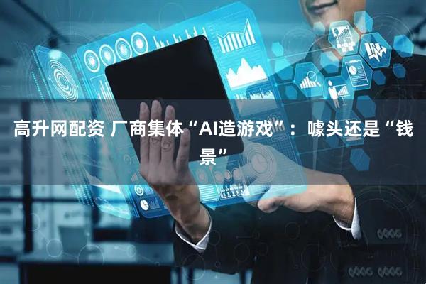 高升网配资 厂商集体“AI造游戏”：噱头还是“钱景”