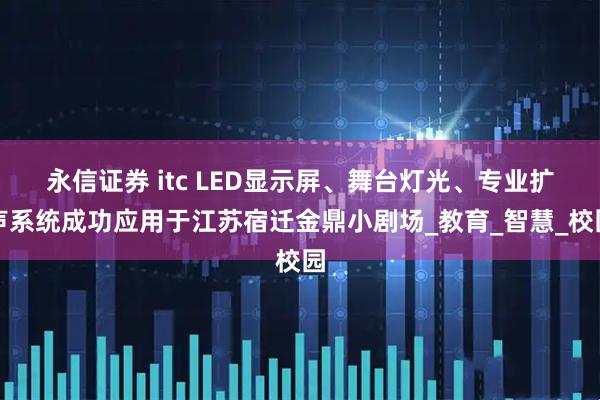 永信证券 itc LED显示屏、舞台灯光、专业扩声系统成功应用于江苏宿迁金鼎小剧场_教育_智慧_校园