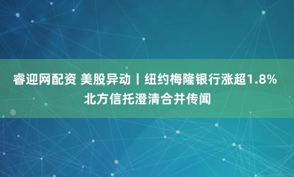 睿迎网配资 美股异动丨纽约梅隆银行涨超1.8% 北方信托澄清合并传闻