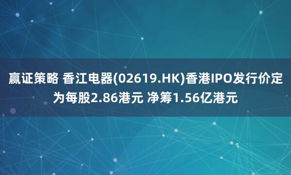 赢证策略 香江电器(02619.HK)香港IPO发行价定为每股2.86港元 净筹1.56亿港元