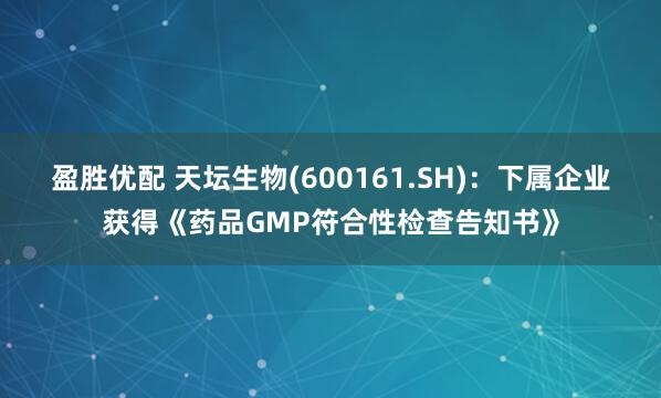 盈胜优配 天坛生物(600161.SH)：下属企业获得《药品GMP符合性检查告知书》