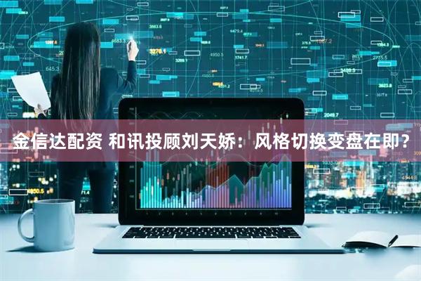 金信达配资 和讯投顾刘天娇：风格切换变盘在即？