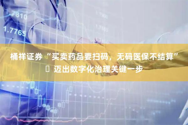 桶祥证券 “买卖药品要扫码，无码医保不结算”​迈出数字化治理关键一步