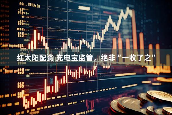 红太阳配资 充电宝监管，绝非“一收了之”