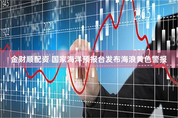 金财顺配资 国家海洋预报台发布海浪黄色警报
