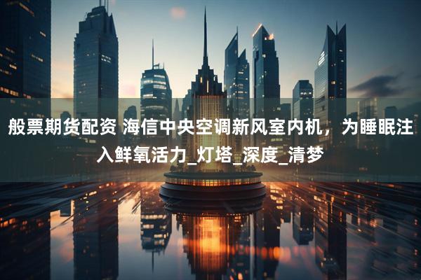 般票期货配资 海信中央空调新风室内机，为睡眠注入鲜氧活力_灯塔_深度_清梦