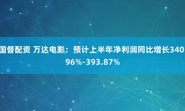 国督配资 万达电影：预计上半年净利润同比增长340.96%-393.87%