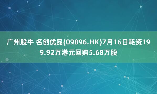广州股牛 名创优品(09896.HK)7月16日耗资199.92万港元回购5.68万股