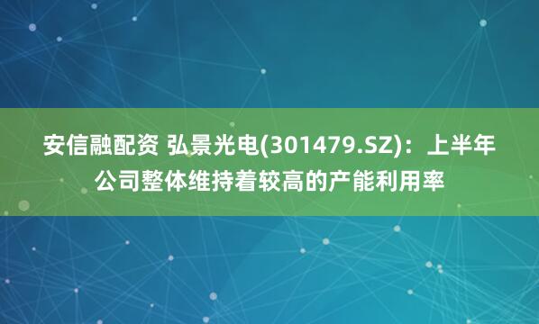 安信融配资 弘景光电(301479.SZ)：上半年公司整体维持着较高的产能利用率