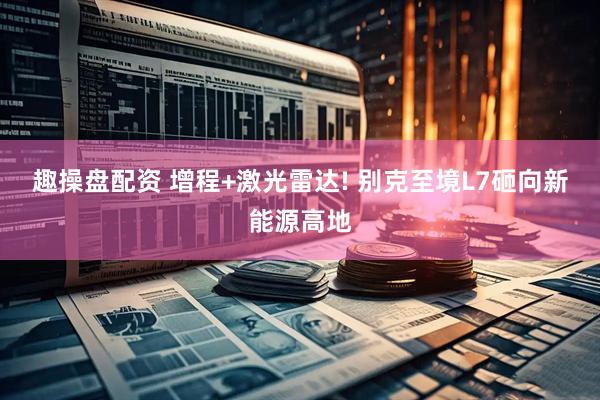 趣操盘配资 增程+激光雷达! 别克至境L7砸向新能源高地