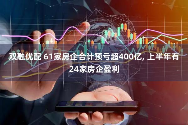 双融优配 61家房企合计预亏超400亿, 上半年有24家房企盈利