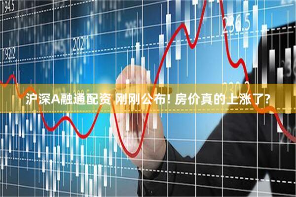 沪深A融通配资 刚刚公布! 房价真的上涨了?