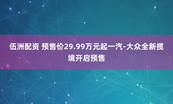 伍洲配资 预售价29.99万元起一汽-大众全新揽境开启预售