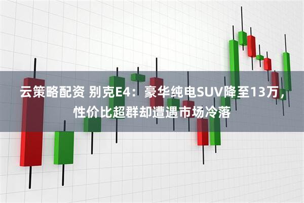 云策略配资 别克E4：豪华纯电SUV降至13万，性价比超群却遭遇市场冷落