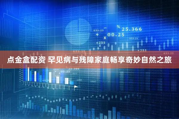 点金盒配资 罕见病与残障家庭畅享奇妙自然之旅