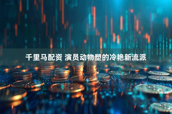 千里马配资 演员动物塑的冷艳新流派
