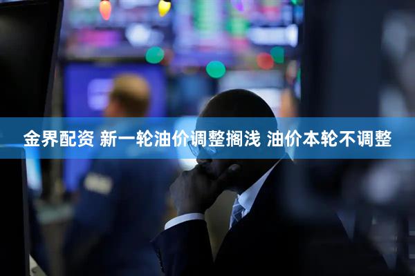 金界配资 新一轮油价调整搁浅 油价本轮不调整