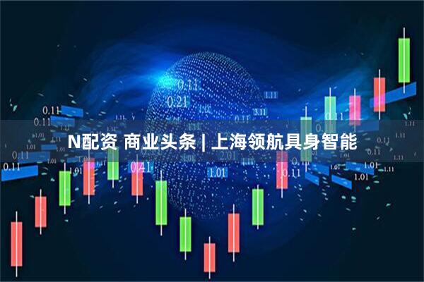 N配资 商业头条 | 上海领航具身智能