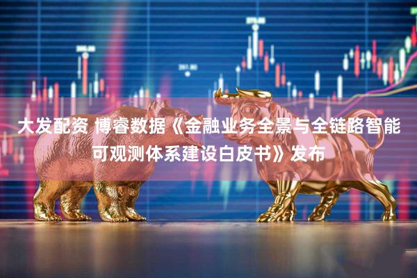 大发配资 博睿数据《金融业务全景与全链路智能可观测体系建设白皮书》发布