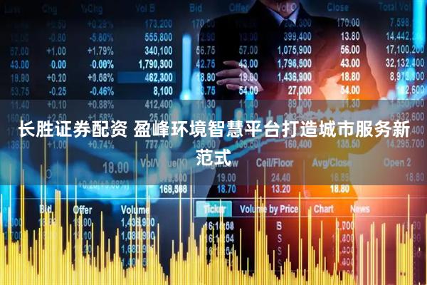 长胜证券配资 盈峰环境智慧平台打造城市服务新范式