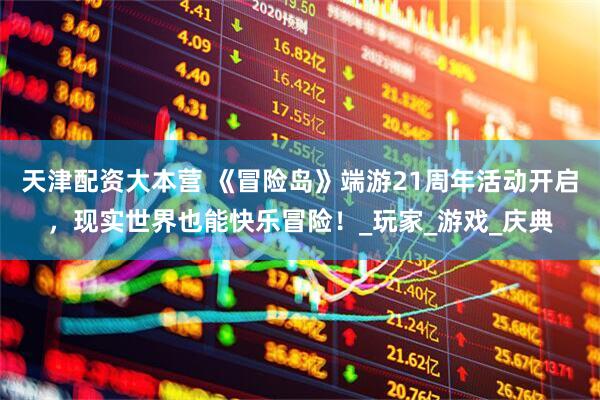天津配资大本营 《冒险岛》端游21周年活动开启，现实世界也能快乐冒险！_玩家_游戏_庆典