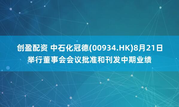 创盈配资 中石化冠德(00934.HK)8月21日举行董事会会议批准和刊发中期业绩