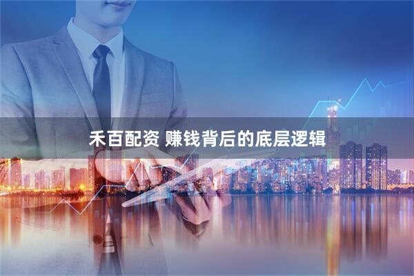 禾百配资 赚钱背后的底层逻辑