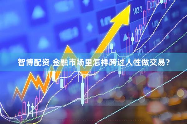 智博配资 金融市场里怎样跨过人性做交易？