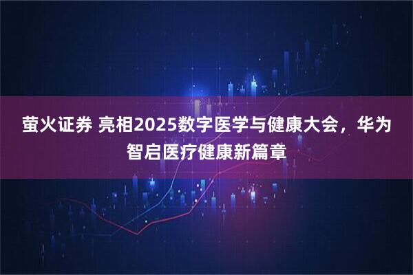 萤火证券 亮相2025数字医学与健康大会，华为智启医疗健康新篇章