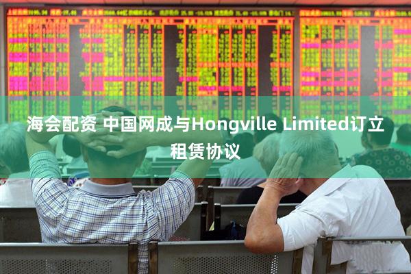 海会配资 中国网成与Hongville Limited订立租赁协议