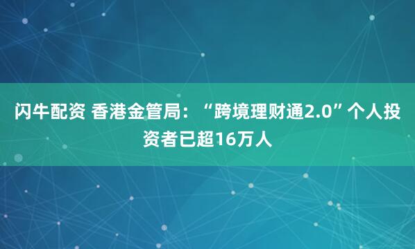 闪牛配资 香港金管局:“跨境理财通2.0”个人投资者已超16万人