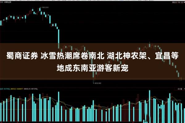 蜀商证券 冰雪热潮席卷南北 湖北神农架、宜昌等地成东南亚游客新宠