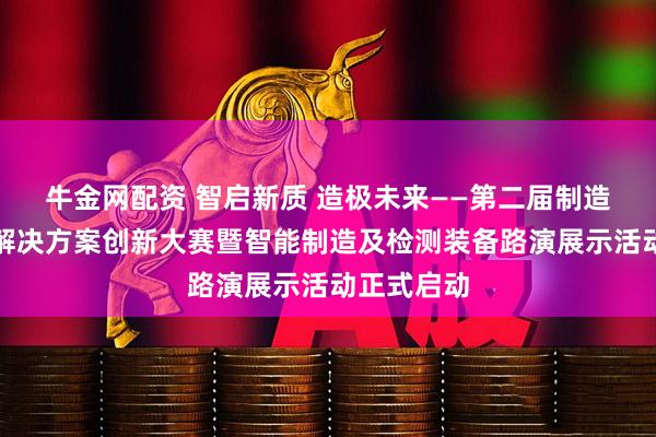 牛金网配资 智启新质 造极未来——第二届制造业智能化解决方案创新大赛暨智能制造及检测装备路演展示活动正式启动