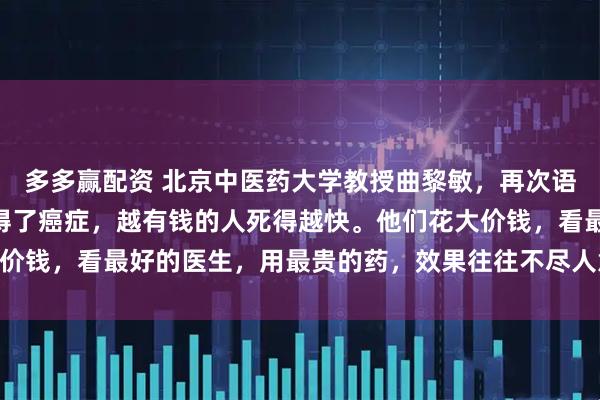 多多赢配资 北京中医药大学教授曲黎敏，再次语出惊人！她说：“一旦得了癌症，越有钱的人死得越快。他们花大价钱，看最好的医生，用最贵的药，效果往往不尽人意。”振聋发聩！