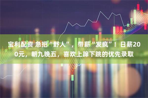 宝利配资 急招“野人”,带薪“发疯”!日薪200元,朝九晚五,喜欢上蹿下跳的优先录取