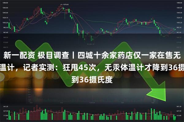 新一配资 极目调查丨四城十余家药店仅一家在售无汞体温计,记者实测:狂甩45次,无汞体温计才降到36摄氏度