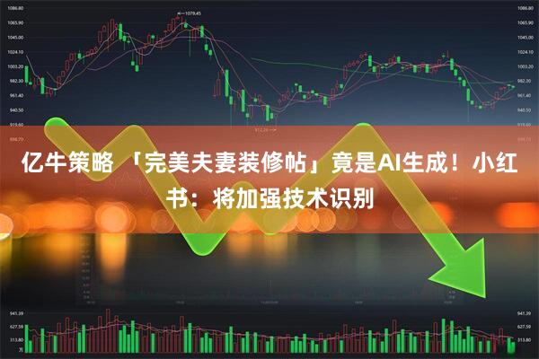 亿牛策略 「完美夫妻装修帖」竟是AI生成!小红书:将加强技术识别