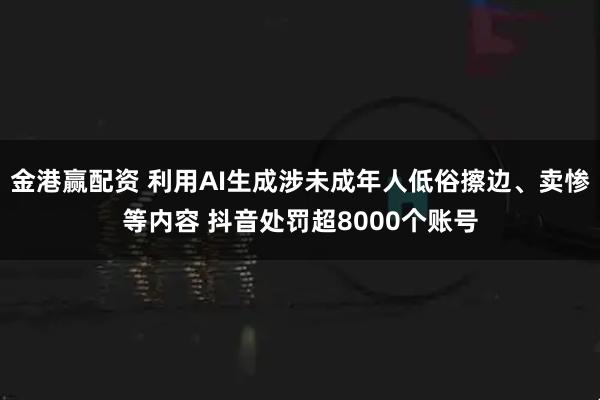 金港赢配资 利用AI生成涉未成年人低俗擦边、卖惨等内容 抖音处罚超8000个账号