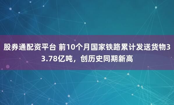 股券通配资平台 前10个月国家铁路累计发送货物33.78亿吨，创历史同期新高