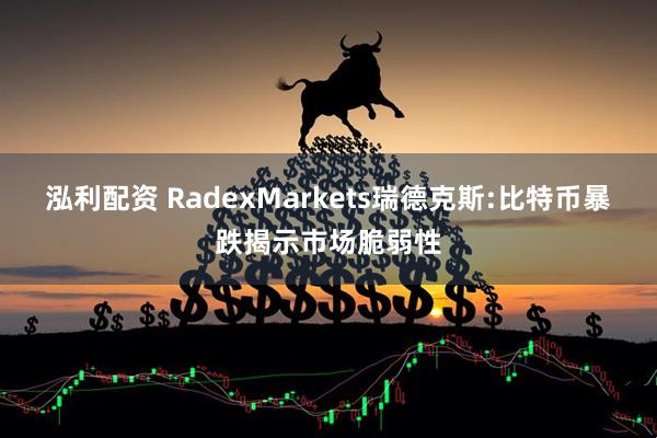 泓利配资 RadexMarkets瑞德克斯:比特币暴跌揭示市场脆弱性