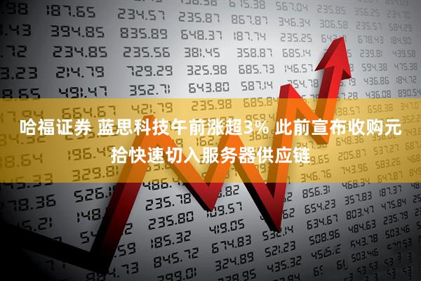 哈福证券 蓝思科技午前涨超3% 此前宣布收购元拾快速切入服务器供应链