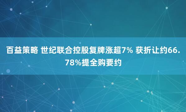百益策略 世纪联合控股复牌涨超7% 获折让约66.78%提全购要约