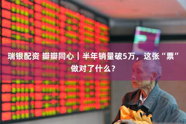 瑞银配资 瓣瓣同心|半年销量破5万,这张“票”做对了什么?