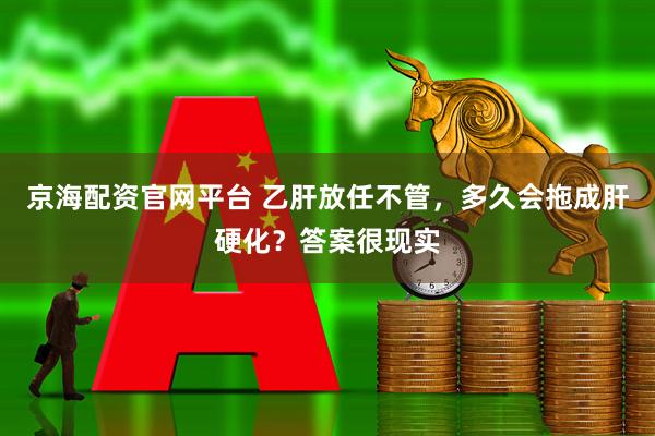 京海配资官网平台 乙肝放任不管，多久会拖成肝硬化？答案很现实