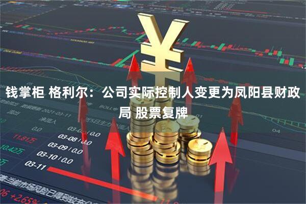 钱掌柜 格利尔:公司实际控制人变更为凤阳县财政局 股票复牌